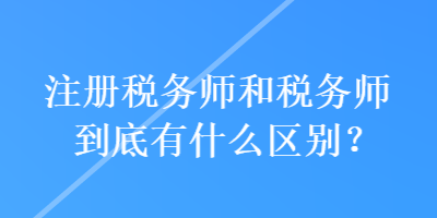 注冊稅務(wù)師和稅務(wù)師到底有什么區(qū)別？