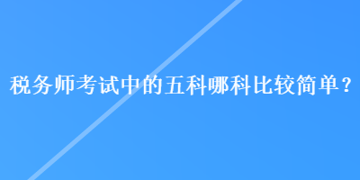 稅務(wù)師考試中的五科哪科比較簡(jiǎn)單？