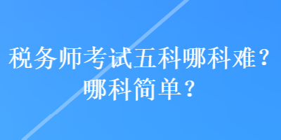 稅務(wù)師考試五科哪科難？哪科簡(jiǎn)單？