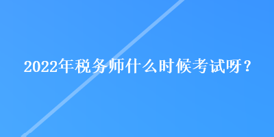 2022年稅務(wù)師什么時(shí)候考試呀？