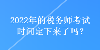 2022年的稅務師考試時間定下來了嗎？