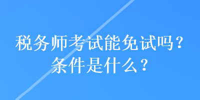 稅務(wù)師考試能免試嗎？條件是什么？