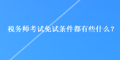 稅務(wù)師考試免試條件都有些什么？