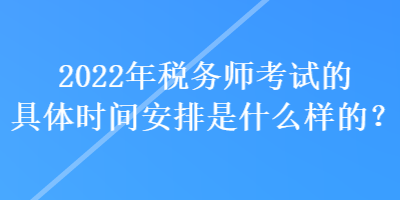 2022年稅務(wù)師考試的具體時(shí)間安排是什么樣的？