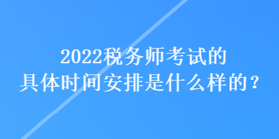 2022稅務(wù)師考試的具體時間安排是什么樣的？