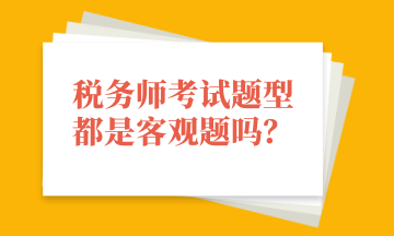 稅務(wù)師考試題型都是客觀題嗎？