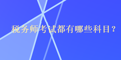 稅務(wù)師考試都有哪些科目？