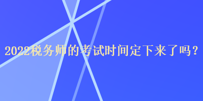 2022稅務(wù)師的考試時(shí)間定下來了嗎？