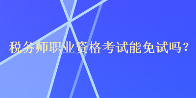 稅務(wù)師職業(yè)資格考試能免試嗎？