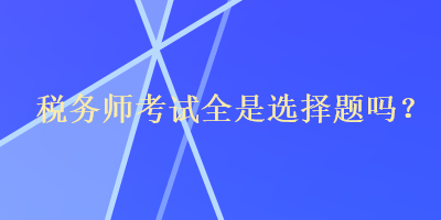 稅務(wù)師考試全是選擇題嗎？