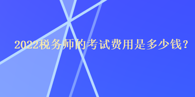 2022稅務(wù)師的考試費用是多少錢？