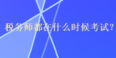 稅務(wù)師都在什么時候考試？