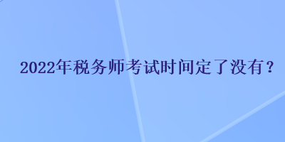 2022年稅務(wù)師考試時(shí)間定了沒有？