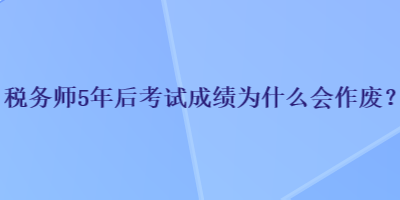 稅務(wù)師5年后考試成績?yōu)槭裁磿?huì)作廢？