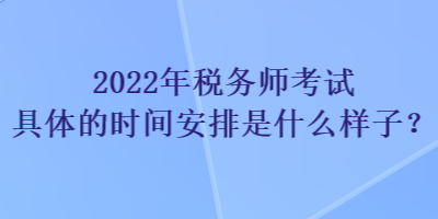 2022年稅務(wù)師考試具體的時間安排是什么樣子？