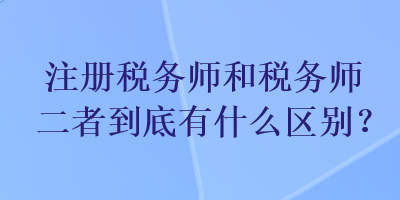 注冊稅務(wù)師和稅務(wù)師二者到底有什么區(qū)別？