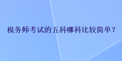 稅務(wù)師考試的五科哪科比較簡(jiǎn)單？