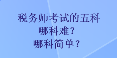 稅務(wù)師考試的五科哪科難？哪科簡(jiǎn)單？