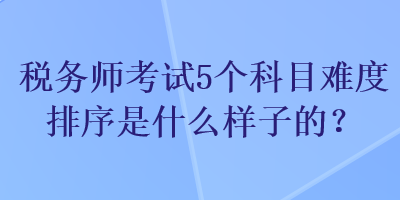 稅務(wù)師考試5個(gè)科目難度排序是什么樣子的？