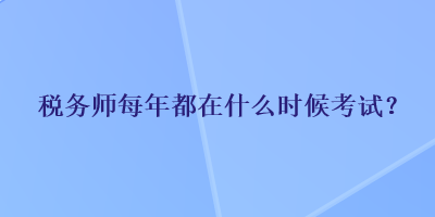 稅務(wù)師每年都在什么時候考試？