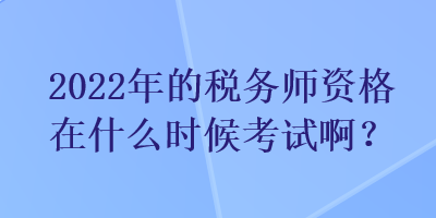 2022年的稅務(wù)師資格在什么時候考試??？