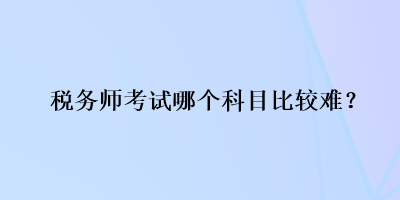 稅務(wù)師考試哪個科目比較難？