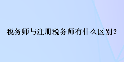 稅務(wù)師與注冊稅務(wù)師有什么區(qū)別？