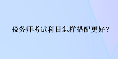 稅務(wù)師考試科目怎樣搭配更好？