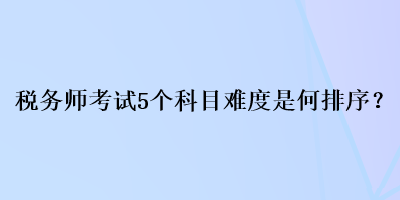 稅務(wù)師考試5個(gè)科目難度是何排序？