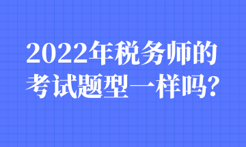 2022年稅務(wù)師的考試題型一樣嗎？