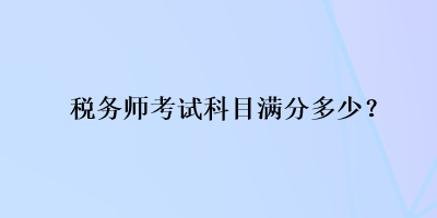 稅務(wù)師考試科目滿分多少？