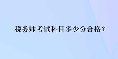 稅務(wù)師考試科目多少分合格？