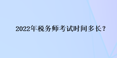 2022年稅務(wù)師考試時間多長？