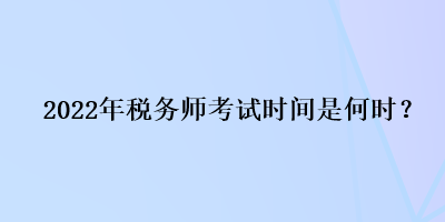 2022年稅務(wù)師考試時間是何時？