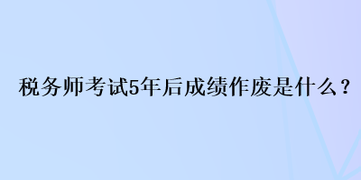 稅務(wù)師考試5年后成績作廢是什么？