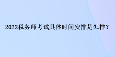 2022稅務(wù)師考試具體時間安排是怎樣？