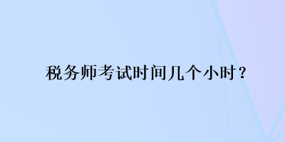 稅務(wù)師考試時(shí)間幾個(gè)小時(shí)？