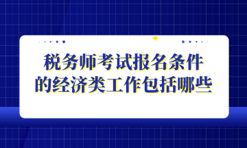 稅務(wù)師考試報名條件 的經(jīng)濟(jì)類工作包括哪些