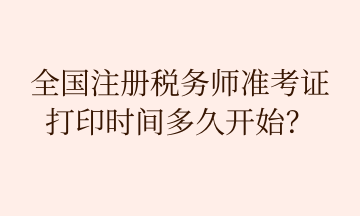 全國注冊稅務(wù)師準(zhǔn)考證 打印時間多久開始？