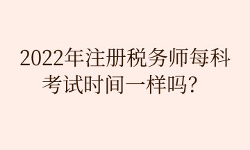 2022年注冊稅務師每科 考試時間一樣嗎？