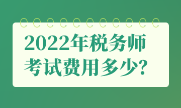 2022年稅務(wù)師 考試費(fèi)用多少？