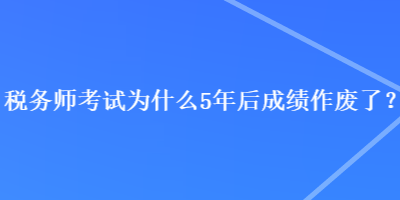 稅務(wù)師考試為什么5年后成績(jī)作廢了？