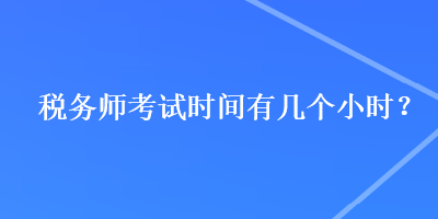 稅務(wù)師考試時(shí)間有幾個(gè)小時(shí)？