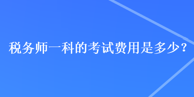 稅務(wù)師一科的考試費(fèi)用是多少？