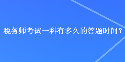 稅務(wù)師考試一科有多久的答題時(shí)間？