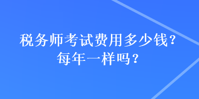 稅務(wù)師考試費(fèi)用多少錢？每年一樣嗎？