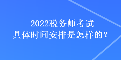 2022稅務師考試具體時間安排是怎樣的？