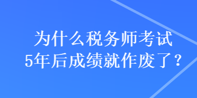 為什么稅務(wù)師考試5年后成績就作廢了？