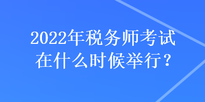 2022年稅務師考試在什么時候舉行？