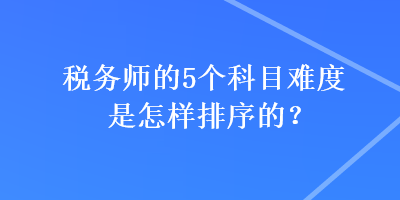 稅務(wù)師的5個科目難度是怎樣排序的？